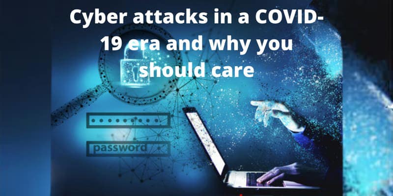 Cyber attacks in a Covid-19 era and why you should care